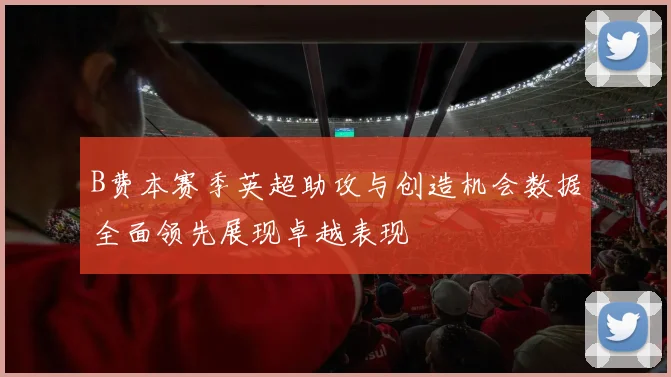 B费本赛季英超助攻与创造机会数据全面领先展现卓越表现