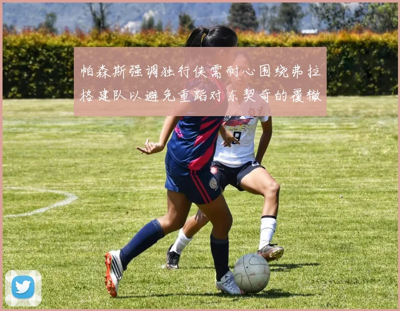 帕森斯强调独行侠需耐心围绕弗拉格建队以避免重蹈对东契奇的覆辙
