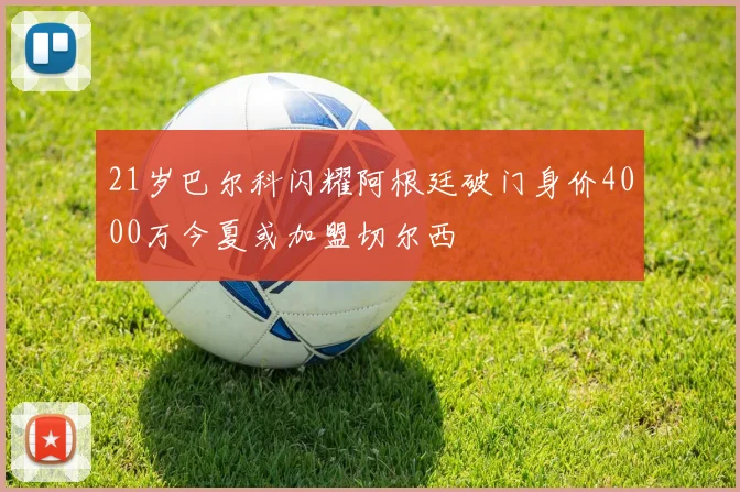 21岁巴尔科闪耀阿根廷破门身价4000万今夏或加盟切尔西