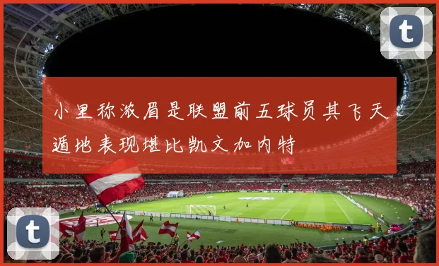小里称浓眉是联盟前五球员其飞天遁地表现堪比凯文加内特