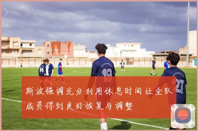 斯波强调充分利用休息时间让全队成员得到良好恢复与调整