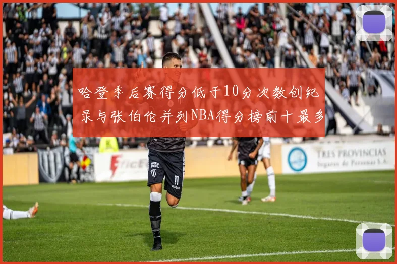 哈登季后赛得分低于10分次数创纪录与张伯伦并列NBA得分榜前十最多