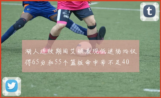 湖人连败期间艾顿表现低迷场均仅得65分和55个篮板命中率不足40