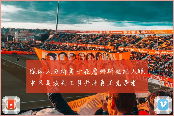 媒体人分析勇士在詹姆斯经纪人眼中只是谈判工具并非真正竞争者