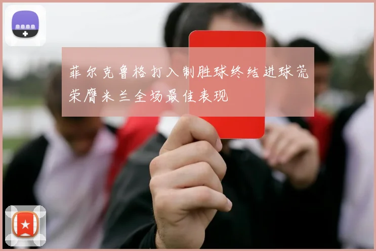 菲尔克鲁格打入制胜球终结进球荒荣膺米兰全场最佳表现