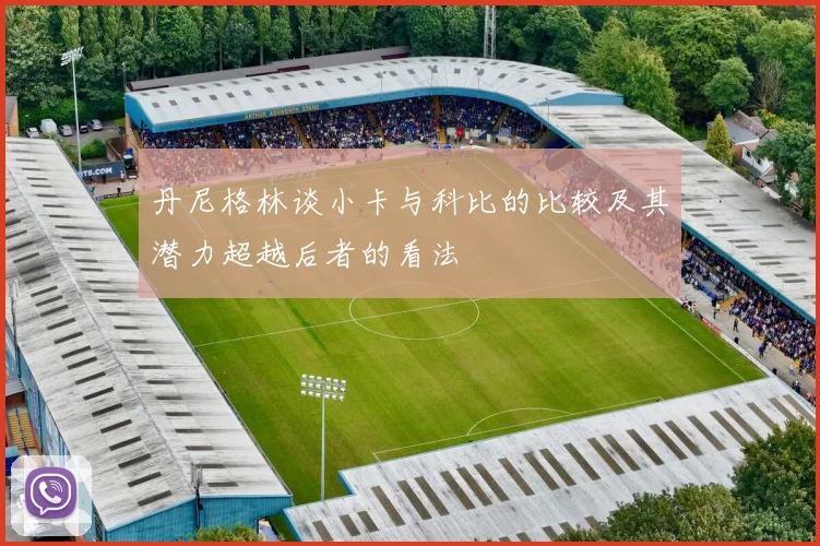 丹尼格林谈小卡与科比的比较及其潜力超越后者的看法