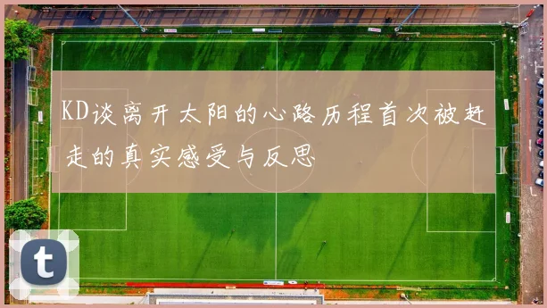 KD谈离开太阳的心路历程首次被赶走的真实感受与反思