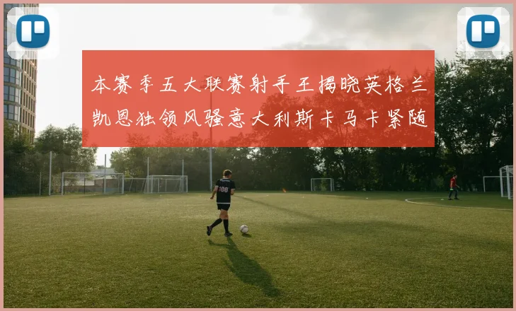 本赛季五大联赛射手王揭晓英格兰凯恩独领风骚意大利斯卡马卡紧随其后