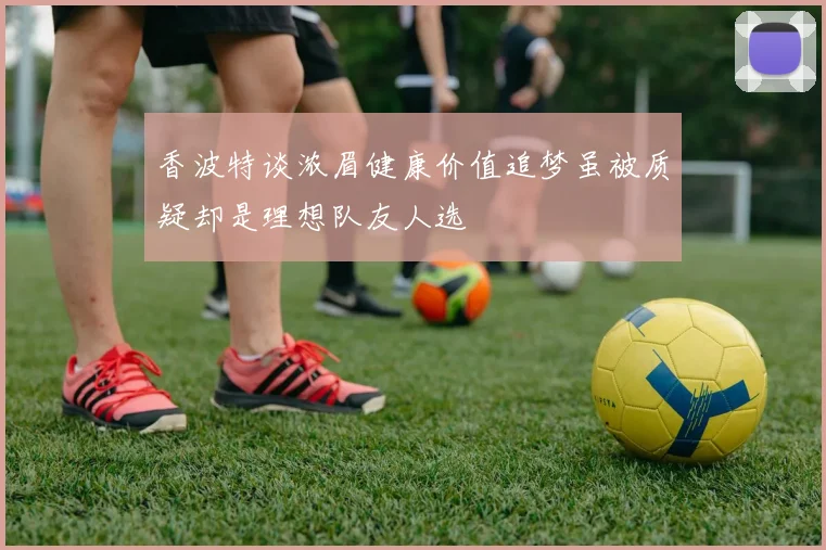 香波特谈浓眉健康价值追梦虽被质疑却是理想队友人选