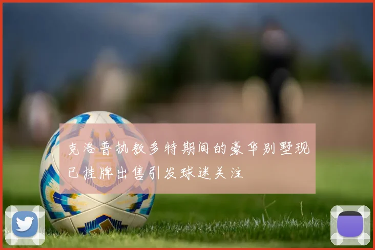 克洛普执教多特期间的豪华别墅现已挂牌出售引发球迷关注