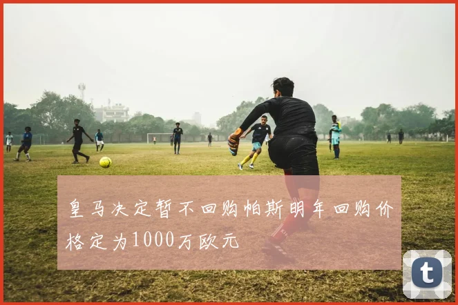 皇马决定暂不回购帕斯明年回购价格定为1000万欧元