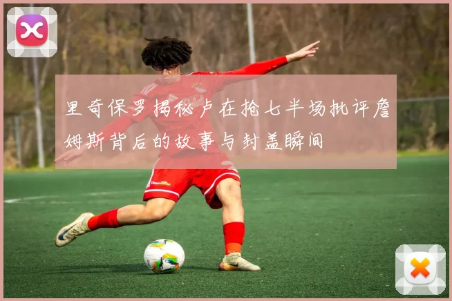 里奇保罗揭秘卢在抢七半场批评詹姆斯背后的故事与封盖瞬间