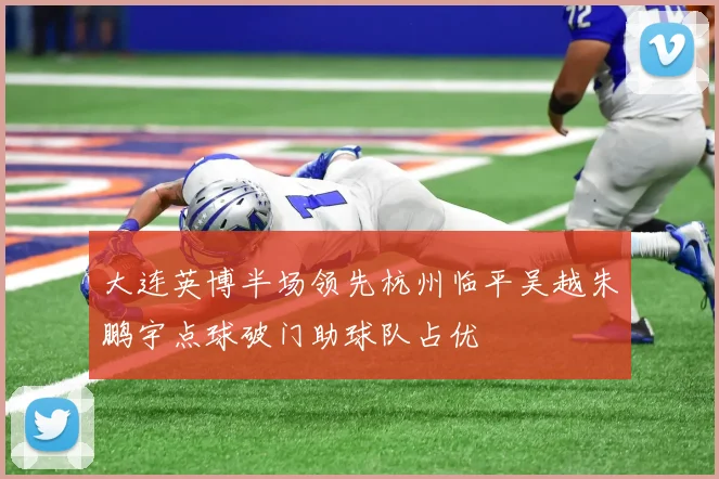 大连英博半场领先杭州临平吴越朱鹏宇点球破门助球队占优