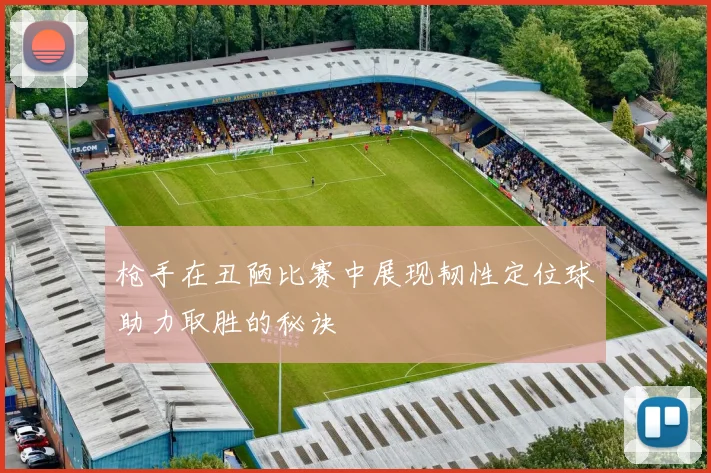 枪手在丑陋比赛中展现韧性定位球助力取胜的秘诀