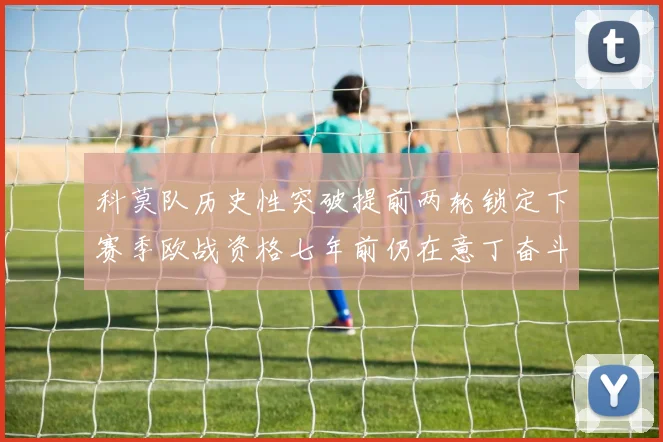 科莫队历史性突破提前两轮锁定下赛季欧战资格七年前仍在意丁奋斗