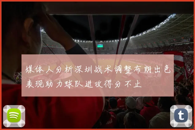 媒体人分析深圳战术调整布朗出色表现助力球队进攻得分不止