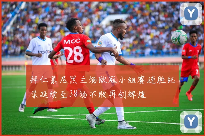 拜仁慕尼黑主场欧冠小组赛连胜纪录延续至38场不败再创辉煌