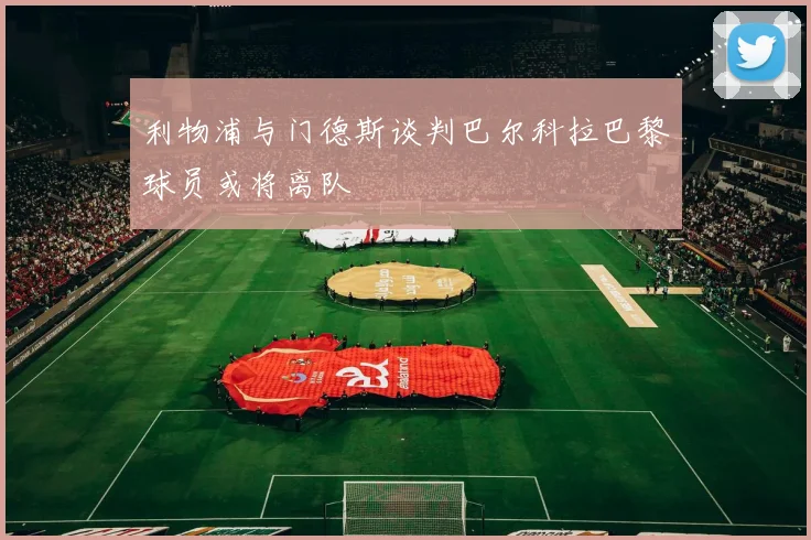 利物浦与门德斯谈判巴尔科拉巴黎球员或将离队