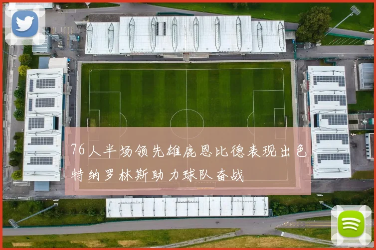 76人半场领先雄鹿恩比德表现出色特纳罗林斯助力球队奋战