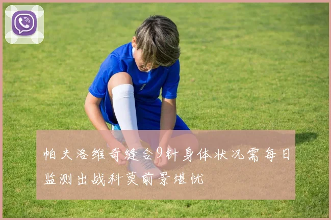 帕夫洛维奇缝合9针身体状况需每日监测出战科莫前景堪忧