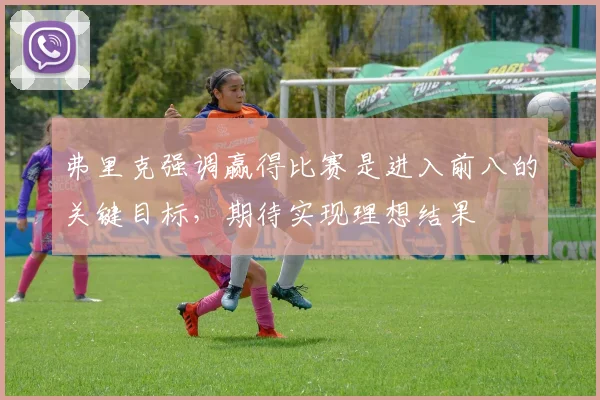 弗里克强调赢得比赛是进入前八的关键目标，期待实现理想结果