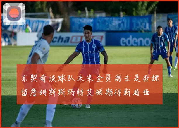 东契奇谈球队未来全员离去是否挽留詹姆斯斯玛特艾顿期待新局面