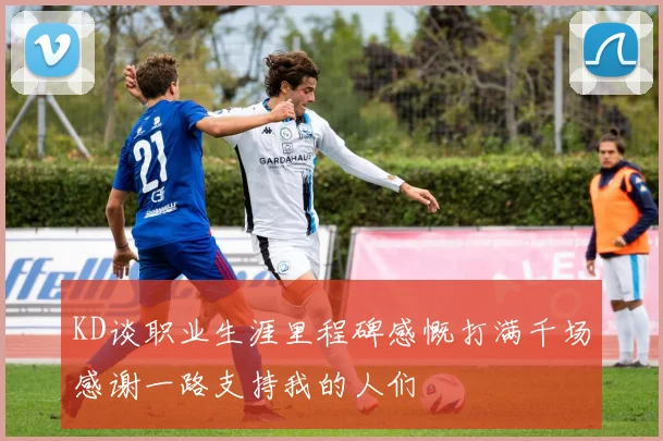 KD谈职业生涯里程碑感慨打满千场感谢一路支持我的人们