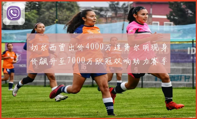 切尔西曾出价4000万追费尔明现身价飙升至7000万欧冠双响助力赛季双10