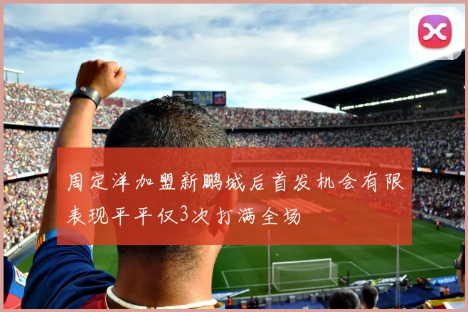 周定洋加盟新鹏城后首发机会有限表现平平仅3次打满全场