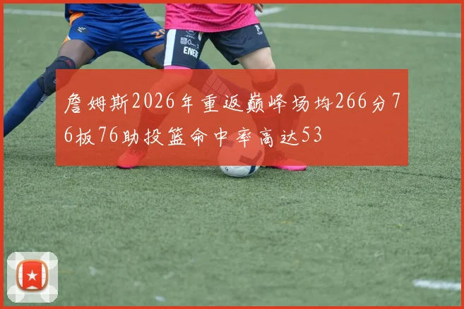 詹姆斯2026年重返巅峰场均266分76板76助投篮命中率高达53