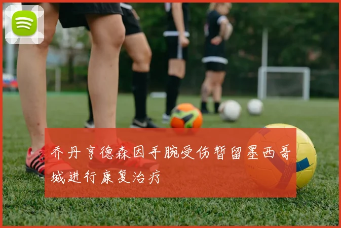 乔丹亨德森因手腕受伤暂留墨西哥城进行康复治疗