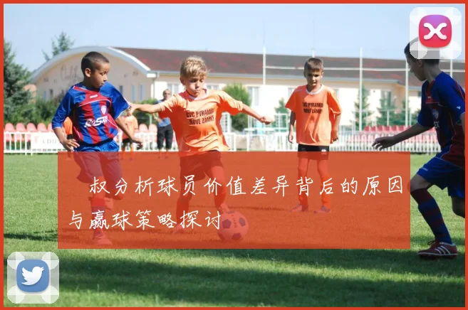 囧叔分析球员价值差异背后的原因与赢球策略探讨