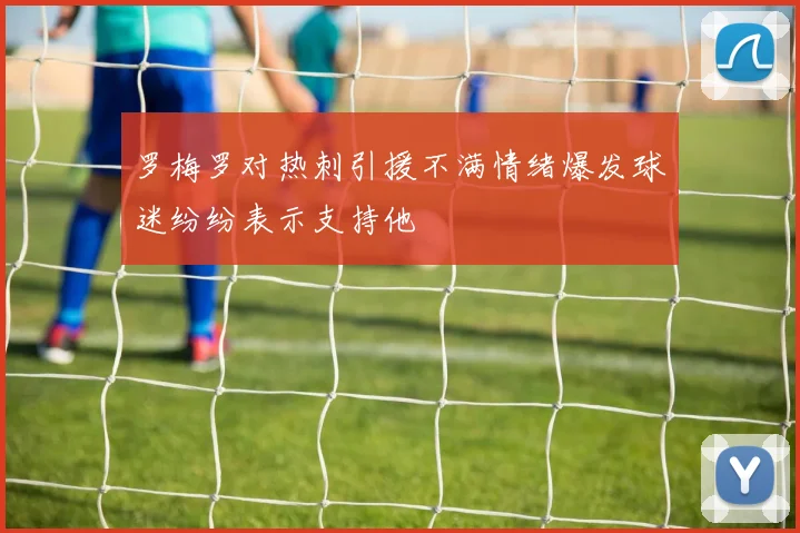 罗梅罗对热刺引援不满情绪爆发球迷纷纷表示支持他