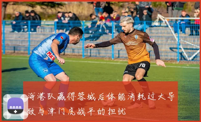 海港队赢得蓉城后体能消耗过大导致与津门虎战平的担忧