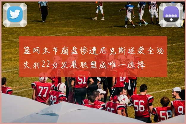 篮网末节崩盘惨遭尼克斯逆袭全场失利22分发展联盟成唯一选择