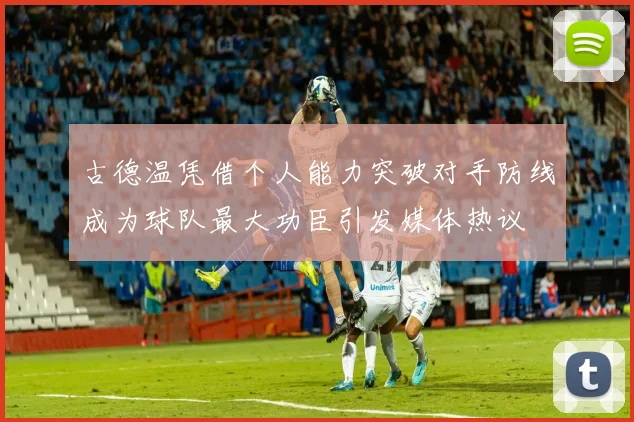 古德温凭借个人能力突破对手防线成为球队最大功臣引发媒体热议