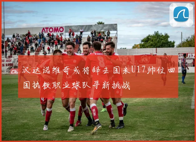 汉达诺维奇或将辞去国米U17帅位回国执教职业球队寻新挑战