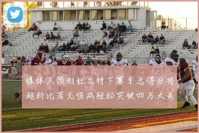 媒体人预测杜兰特下赛季总得分将超科比若无伤病轻松突破四万大关