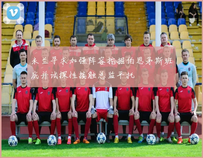 米兰寻求加强阵容挖掘伯恩茅斯班底并试探性接触总监平托