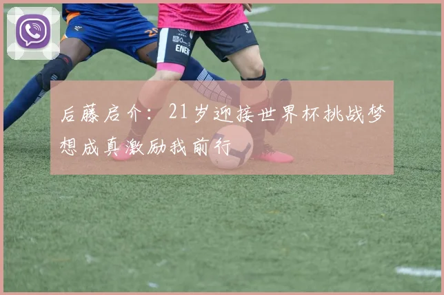 后藤启介：21岁迎接世界杯挑战梦想成真激励我前行