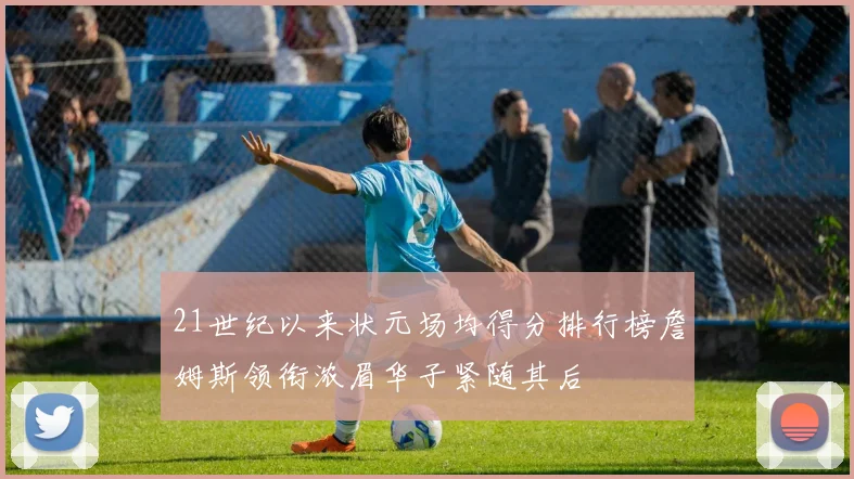21世纪以来状元场均得分排行榜詹姆斯领衔浓眉华子紧随其后