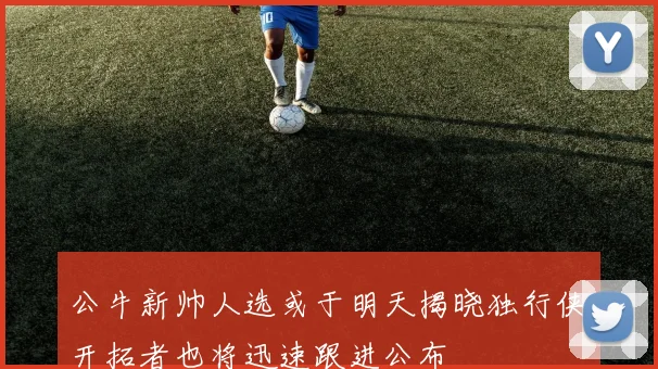 公牛新帅人选或于明天揭晓独行侠开拓者也将迅速跟进公布