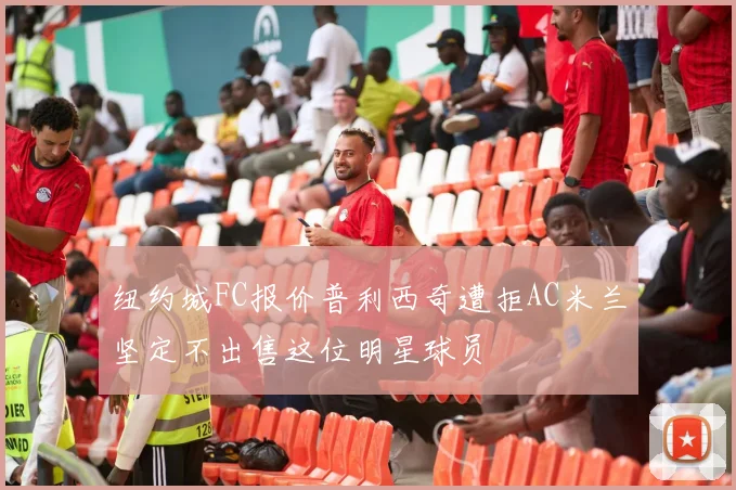 纽约城FC报价普利西奇遭拒AC米兰坚定不出售这位明星球员