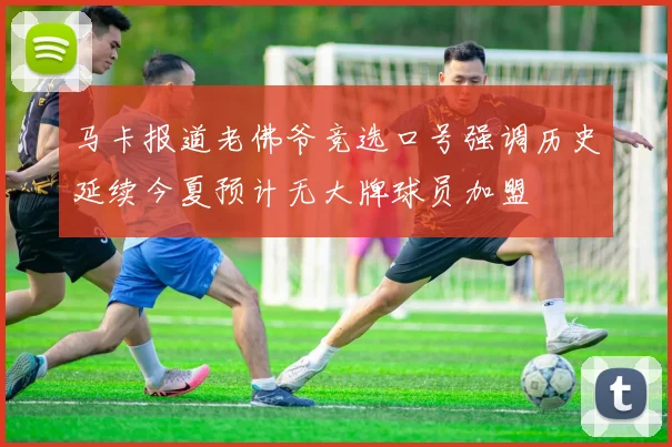 马卡报道老佛爷竞选口号强调历史延续今夏预计无大牌球员加盟