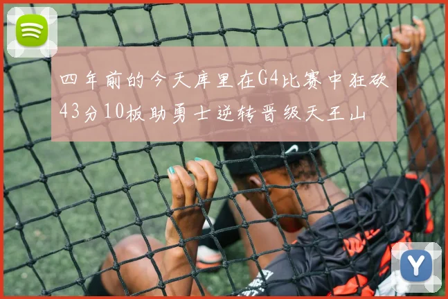 四年前的今天库里在G4比赛中狂砍43分10板助勇士逆转晋级天王山