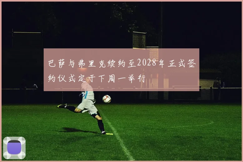 巴萨与弗里克续约至2028年正式签约仪式定于下周一举行
