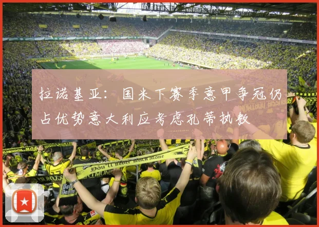 拉诺基亚：国米下赛季意甲争冠仍占优势意大利应考虑孔蒂执教