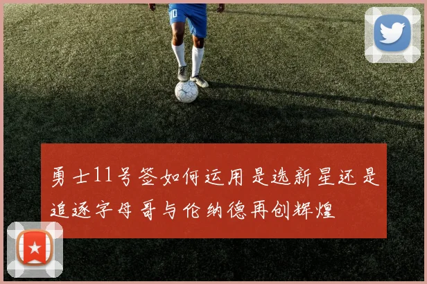 勇士11号签如何运用是选新星还是追逐字母哥与伦纳德再创辉煌
